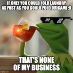 Kemit | IF ONLY YOU COULD FOLD LAUNDRY AS FAST AS YOU COULD FOLD ORIGAMI ;0; THAT'S NONE OF MY BUSINESS | image tagged in kemit | made w/ Imgflip meme maker