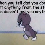 >:( | When you tell dad you don't want anything from the store so he doesn't get you anything: | image tagged in little angry tom,memes,relatable memes,dad | made w/ Imgflip meme maker