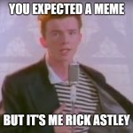 You know the rules, it's time to die | YOU EXPECTED A MEME; BUT IT'S ME RICK ASTLEY | image tagged in you know the rules it's time to die | made w/ Imgflip meme maker
