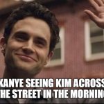 Kanye seeing Kim across the street in the morning | KANYE SEEING KIM ACROSS THE STREET IN THE MORNING | image tagged in joe from you,kayne west,funny,you,kim kardashian | made w/ Imgflip meme maker
