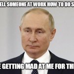 When I have to tell someone at work how to do something twice | WHEN I HAVE TO TELL SOMEONE AT WORK HOW TO DO SOMETHING TWICE; AND THEY ARE GETTING MAD AT ME FOR THEIR STUPIDITY | image tagged in vladimir putin,work,funny,stupid,work life | made w/ Imgflip meme maker