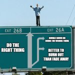 We Always Have a Choice | DOUBLE DOWN ON DOING THE WRONG THING; DO THE RIGHT THING; BETTER TO BURN OUT THAN FADE AWAY | image tagged in it's going sideways,you're doing it wrong,doing the right things | made w/ Imgflip meme maker