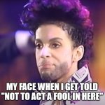 My face when I get told "not to act a fool in here" | MY FACE WHEN I GET TOLD "NOT TO ACT A FOOL IN HERE" | image tagged in prince,funny,fool,i was told,act right,parent | made w/ Imgflip meme maker