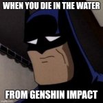 Sad Batman | WHEN YOU DIE IN THE WATER; FROM GENSHIN IMPACT | image tagged in sad batman | made w/ Imgflip meme maker