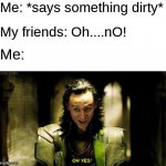 Me And My Dirty Mind | Me: *says something dirty*; My friends: Oh....nO! Me: | image tagged in loki - marvel - oh yes | made w/ Imgflip meme maker