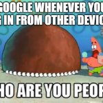 What is wrong with Google? | GOOGLE WHENEVER YOU LOG IN FROM OTHER DEVICES: | image tagged in who are you people | made w/ Imgflip meme maker