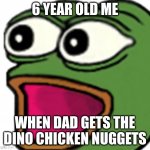 6 year old me when... | 6 YEAR OLD ME; WHEN DAD GETS THE DINO CHICKEN NUGGETS | image tagged in pepe poggers | made w/ Imgflip meme maker
