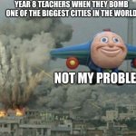 Year 8 teachers be like | YEAR 8 TEACHERS WHEN THEY BOMB ONE OF THE BIGGEST CITIES IN THE WORLD; NOT MY PROBLEM! | image tagged in funny memes,funny,school,middle school | made w/ Imgflip meme maker