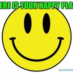 Aaand go! | WHERE IS YOUR HAPPY PLACE? | image tagged in smiley face,memes,happy place | made w/ Imgflip meme maker