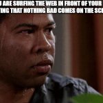 Nervous | POV:U ARE SURFING THE WEB IN FRONT OF YOUR FATHER AND ARE PRAYING THAT NOTHING BAD COMES ON THE SCREEN RANDOMLY | image tagged in nervous | made w/ Imgflip meme maker