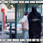 Grim reaper  | OKAY, THAT'S HARRY REID AND JOHN MADDEN... YOU GET ONE MORE AND THEN WE'RE EVEN. | image tagged in grim reaper | made w/ Imgflip meme maker