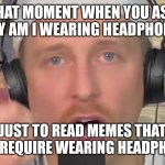 Zeducation DUMB! | THAT MOMENT WHEN YOU ASK WHY AM I WEARING HEADPHONES; JUST TO READ MEMES THAT DON'T REQUIRE WEARING HEADPHONES. | image tagged in zeducation dumb | made w/ Imgflip meme maker