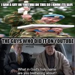 What in god's holy name are you blathering about | I SAW A GUY ON YOUTUBE DO THIS SO I KNOW ITS SAFE; THE GUYS WHO DID IT ON YOUTUBE | image tagged in what in god's holy name are you blathering about | made w/ Imgflip meme maker