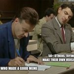 This never stops | PERSON WHO MADE A GOOD MEME 50+ OTHERS TRYING TO MAKE THEIR OWN VERSION OF IT | image tagged in mr bean copying,so true memes,memes,happening right now | made w/ Imgflip meme maker