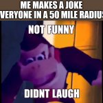 Not funny didn't laugh | ME MAKES A JOKE
EVERYONE IN A 50 MILE RADIUS | image tagged in not funny didn't laugh | made w/ Imgflip meme maker