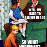 what happened? | DADDY, HOW IS LIFE DIFFERENT NOW FROM WHEN YOU WERE A KID? WELL, WE USED TO BELIEVE IN GOD; SO WHAT HAPPENED? | image tagged in daddy what did you do | made w/ Imgflip meme maker