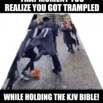 KJV larger than life trample | THAT MOMENT YOU REALIZE YOU GOT TRAMPLED; WHILE HOLDING THE KJV BIBLE! | image tagged in funny | made w/ Imgflip meme maker