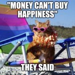 They said | "MONEY CAN'T BUY
HAPPINESS"; THEY SAID | image tagged in beach cat | made w/ Imgflip meme maker
