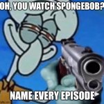 Squidward With A Gun | OH, YOU WATCH SPONGEBOB? NAME EVERY EPISODE | image tagged in squidward with a gun | made w/ Imgflip meme maker