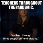 Supposed" end of days." | TEACHERS THROUGHOUT THE PANDEMIC. | image tagged in supposed end of days | made w/ Imgflip meme maker