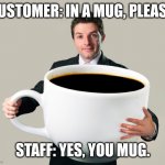 Customer service coffee shop. | CUSTOMER: IN A MUG, PLEASE. STAFF: YES, YOU MUG. | image tagged in large coffee mug,coffee,cafe,customer,mug | made w/ Imgflip meme maker