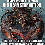 Lobster | HOW MANY TIMES DID NEAR STARVATION; LEAD TO US EATING SEA GARBAGE THAT LATER BECAME, “A DELICACY?” | image tagged in lobster | made w/ Imgflip meme maker