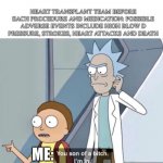 Heart transplant treatments can kill | HEART TRANSPLANT TEAM BEFORE EACH PROCEDURE AND MEDICATION: POSSIBLE ADVERSE EVENTS INCLUDE HIGH BLOW D PRESSURE, STROKES, HEART ATTACKS AND DEATH; ME: | image tagged in morty you son of a bitch,death,heart attack,diabeetus,drugs are bad,big pharma | made w/ Imgflip meme maker