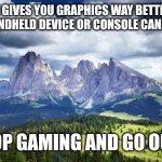 A messege from Mother Nature | NATURE GIVES YOU GRAPHICS WAY BETTER THAN ANY PC, HANDHELD DEVICE OR CONSOLE CAN EVER MAKE; SO STOP GAMING AND GO OUTSIDE | image tagged in nature mountains,memes,anti-gaming,nature,mother nature,pagan | made w/ Imgflip meme maker