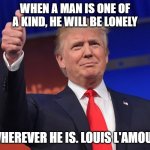 donald trump | WHEN A MAN IS ONE OF A KIND, HE WILL BE LONELY; WHEREVER HE IS. LOUIS L'AMOUR | image tagged in donald trump | made w/ Imgflip meme maker
