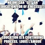 education | NO ONE CAN "GET" AN EDUCATION, FOR OF A NECESSITY; EDUCATION IS A CONTINUING PROCESS.  LOUIS L'AMOUR | image tagged in education | made w/ Imgflip meme maker
