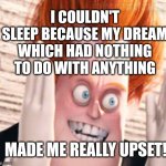 Couldn't sleep | I COULDN'T SLEEP BECAUSE MY DREAM WHICH HAD NOTHING TO DO WITH ANYTHING MADE ME REALLY UPSET! | image tagged in tired,sleep,can't sleep | made w/ Imgflip meme maker