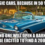Classic Car | CLASSIC CARS, BECAUSE IN 50 YEARS; NO ONE WILL OPEN A BARN AND BE EXCITED TO FIND A 2003 KIA | image tagged in classic car | made w/ Imgflip meme maker