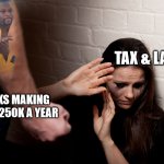 abuser | TAX & LAW; FOLKS MAKING OVER 250K A YEAR | image tagged in abuser,wordsofwisdom,true,facts | made w/ Imgflip meme maker