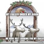 Deers Looking for Santa | MY ERASER UNDER MY BOOK; ME WHO JUST LOOKING FOR MY ERASER | image tagged in deers looking for santa | made w/ Imgflip meme maker