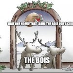 Deers Looking for Santa | THAT ONE HOMİE THAT LEAVE THE BOIS FOR A GIRL; THE BOIS | image tagged in deers looking for santa | made w/ Imgflip meme maker