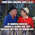 Gilligan Bad Pun | WHY DIDN'T THE POLICE ARREST THE MAN THAT THEIR INFORMANT TOLD THEM WAS MAKING FAKE I.D.S? HE SHOWED THEM HIS DRIVER'S LICENSE AND THEY REALIZED THEY HAD THE WRONG GUY. THEY HAD THE WRONG GUY! | image tagged in gilligan bad pun,memes,police,driver,funny | made w/ Imgflip meme maker