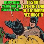 batman slaps robin | IT'S NOT EVEN THE END OF DECEMBER YET, IDIOT!!! HAPPY NEW YEAR! TIME TO PARTY ALL NI--- | image tagged in batman slaps robin | made w/ Imgflip meme maker