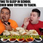 Get Your Arms Of The Table | ME: *TRYING TO SLEEP IN SCHOOL
THE TEACHER WHO TRYING TO TEACH: | image tagged in get your arms of the table,memes,fun,funny,school,relatable | made w/ Imgflip meme maker