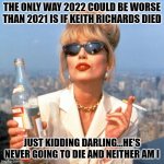 Patsy Ab Fab New Years | THE ONLY WAY 2022 COULD BE WORSE THAN 2021 IS IF KEITH RICHARDS DIED; JUST KIDDING DARLING...HE'S NEVER GOING TO DIE AND NEITHER AM I | image tagged in patsy ab fab | made w/ Imgflip meme maker