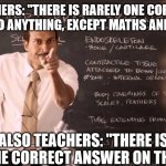 Key and Peele Substitute Teacher | TEACHERS: "THERE IS RARELY ONE CORRECT 
ANSWER TO ANYTHING, EXCEPT MATHS AND SCIENCE"; ALSO TEACHERS: "THERE IS ONLY ONE CORRECT ANSWER ON THE TEST" | image tagged in bad teacher,test,answer,exam,school | made w/ Imgflip meme maker