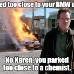 Breaking Bad Explosion | Parked too close to your BMW did I? No Karen, you parked too close to a chemist. | image tagged in breaking bad explosion | made w/ Imgflip meme maker