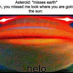 a mock meme | Asteroid: *misses earth*
Earth: oh, you missed me look where you are going now :)
the sun: | image tagged in helo fish deep fried | made w/ Imgflip meme maker