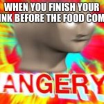 bruh | WHEN YOU FINISH YOUR DRINK BEFORE THE FOOD COMES | image tagged in surreal angery | made w/ Imgflip meme maker