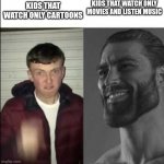 Untitled Image | KIDS THAT WATCH ONLY CARTOONS KIDS THAT WATCH ONLY MOVIES AND LISTEN MUSIC | image tagged in giga chad template | made w/ Imgflip meme maker