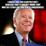 Joe Biden dumb looking smile 1 | I ASKED GOD FOR A BICYCLE BUT I REALIZED THAT IT DOESN’T WORK THAT WAY SO I STOLE ONE AND ASKED FORGIVENESS | image tagged in joe biden dumb looking smile 1 | made w/ Imgflip meme maker