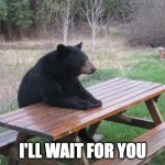 Waiting Patiently | I'LL WAIT FOR YOU | image tagged in memes,bad luck bear,waiting,patience,impatience | made w/ Imgflip meme maker