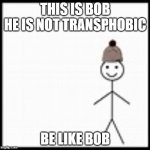 be like bob | THIS IS BOB



HE IS NOT TRANSPHOBIC; BE LIKE BOB | image tagged in be like bob | made w/ Imgflip meme maker