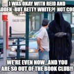 Grim reaper  | I WAS OKAY WITH REID AND MADDEN -BUT BETTY WHITE?!  NOT COOL!! WE'RE EVEN NOW...AND YOU ARE SO OUT OF THE BOOK CLUB!! | image tagged in grim reaper | made w/ Imgflip meme maker