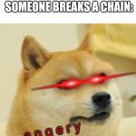 True | NOBODY:
THE FUN STREAM WHEN SOMEONE BREAKS A CHAIN:; a n g e r y | image tagged in angry doge | made w/ Imgflip meme maker