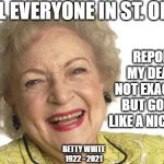 Betty White | TELL EVERYONE IN ST. OLAF; REPORTS OF MY DEATH ARE NOT EXAGGERATED BUT GOD SEEMS LIKE A NICE OLD MAN; BETTY WHITE 1922 - 2021 | image tagged in betty white,rip,golden girls,rose,celebrity deaths | made w/ Imgflip meme maker